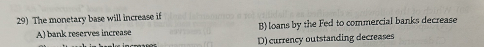 The monetary base will increase if
A) bank reserves increase B) loans by the Fed to commercial banks decrease
D) currency outstanding decreases