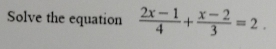 Solve the equation  (2x-1)/4 + (x-2)/3 =2.