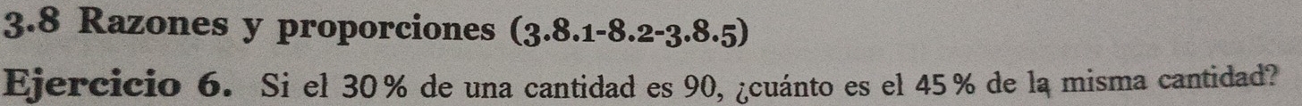 3.8 Razones y proporciones (3.8.1-8.2-3.8.5)
Ejercicio 6. Si el 30% de una cantidad es 90, ¿cuánto es el 45 % de la misma cantidad?