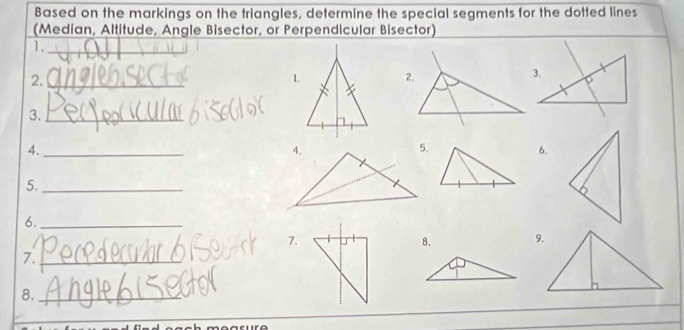 Based on the markings on the triangles, determine the special segments for the dotted lines 
(Median, Altitude, Angle Bisector, or Perpendicular Bisector) 
1._ 
2._ 
3._ 
4._ 
6. 
5._ 
6._ 
7. 
B. 
7._ 
8._