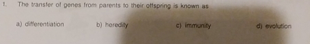 The transfer of genes from parents to their offspring is known as
a) differentiation b) heredity c) immunity d) evolution