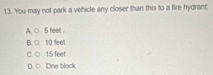 You may not park a vehicle any closer than this to a fire hydrant:
A. ○ 5 feel
B. ○ 10 feet
C. ○ 15 feet
D. ○ One block