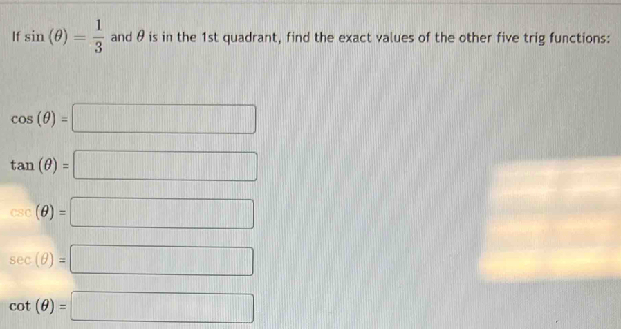 If sin (θ )= 1/3  and θ is in the 1st quadrant, find the exact values of the other five trig functions:
cos (θ )=□
tan (θ )=□
csc (θ )=□
sec (θ )=□
cot (θ )=□