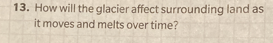 How will the glacier affect surrounding land as 
it moves and melts over time?