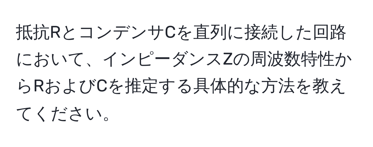 抵抗RとコンデンサCを直列に接続した回路において、インピーダンスZの周波数特性からRおよびCを推定する具体的な方法を教えてください。