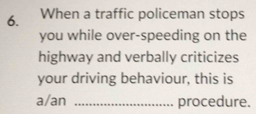 When a traffic policeman stops 
you while over-speeding on the 
highway and verbally criticizes 
your driving behaviour, this is 
a/an _procedure.