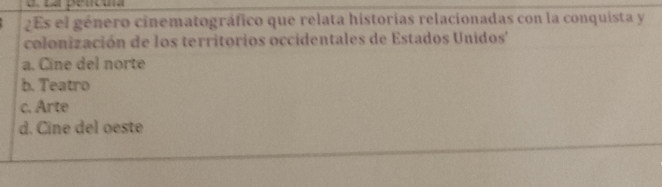 ¿Es el género cinematográfico que relata historias relacionadas con la conquista y
colonización de los territorios occidentales de Estados Unidos'''
a. Cine del norte
b. Teatro
c. Arte
d. Cine del oeste