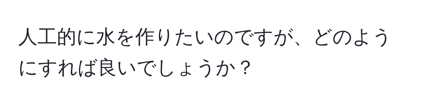 人工的に水を作りたいのですが、どのようにすれば良いでしょうか？