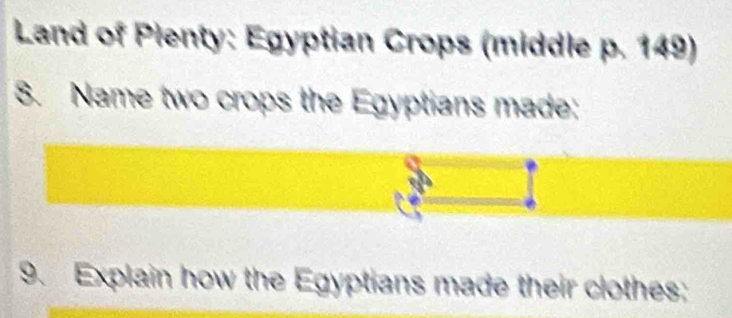 Land of Plenty: Egyptian Crops (middle p. 149) 
8. Name two crops the Egyptians made: 
9. Explain how the Egyptians made their clothes;