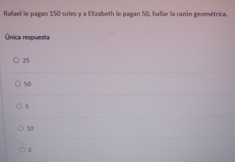 Rafael le pagan 150 soles y a Elizabeth le pagan 50, hallar la razón geométrica.
Única respuesta
25
50
5
10
3