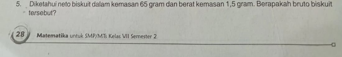 Diketahui neto biskuit dalam kemasan 65 gram dan berat kemasan 1,5 gram. Berapakah bruto biskuit 
tersebut? 
28 Matematika untuk SMP/MTs Kelas VII Semester 2