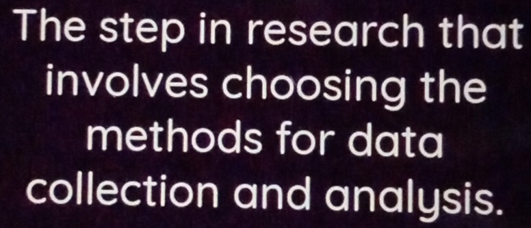 The step in research that 
involves choosing the 
methods for data 
collection and analysis.