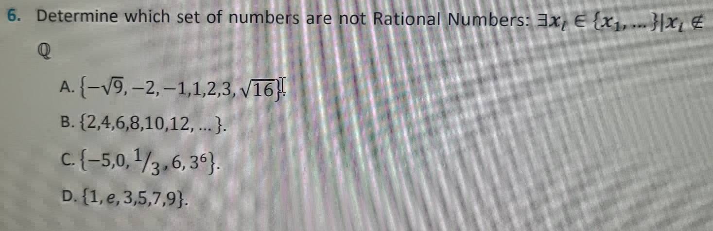 Determine which set of numbers are not Rational Numbers: exists x_i∈  x_1,... |x_i∉
Q
A.  -sqrt(9),-2,-1,1,2,3,sqrt(16).
B.  2,4,6,8,10,12,....
C.  -5,0,1/3,6,3^6.
D.  1,e,3,5,7,9.