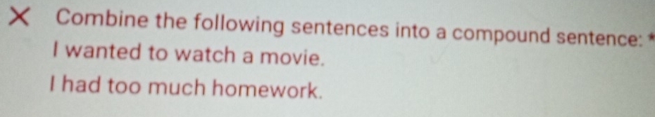 Combine the following sentences into a compound sentence: 
I wanted to watch a movie. 
I had too much homework.