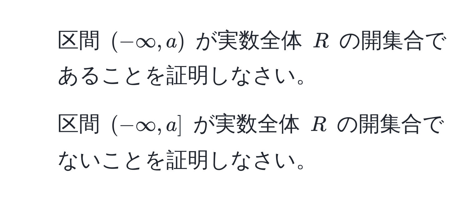 区間 $(-∈fty, a)$ が実数全体 $R$ の開集合であることを証明しなさい。  
2. 区間 $(-∈fty, a]$ が実数全体 $R$ の開集合でないことを証明しなさい。