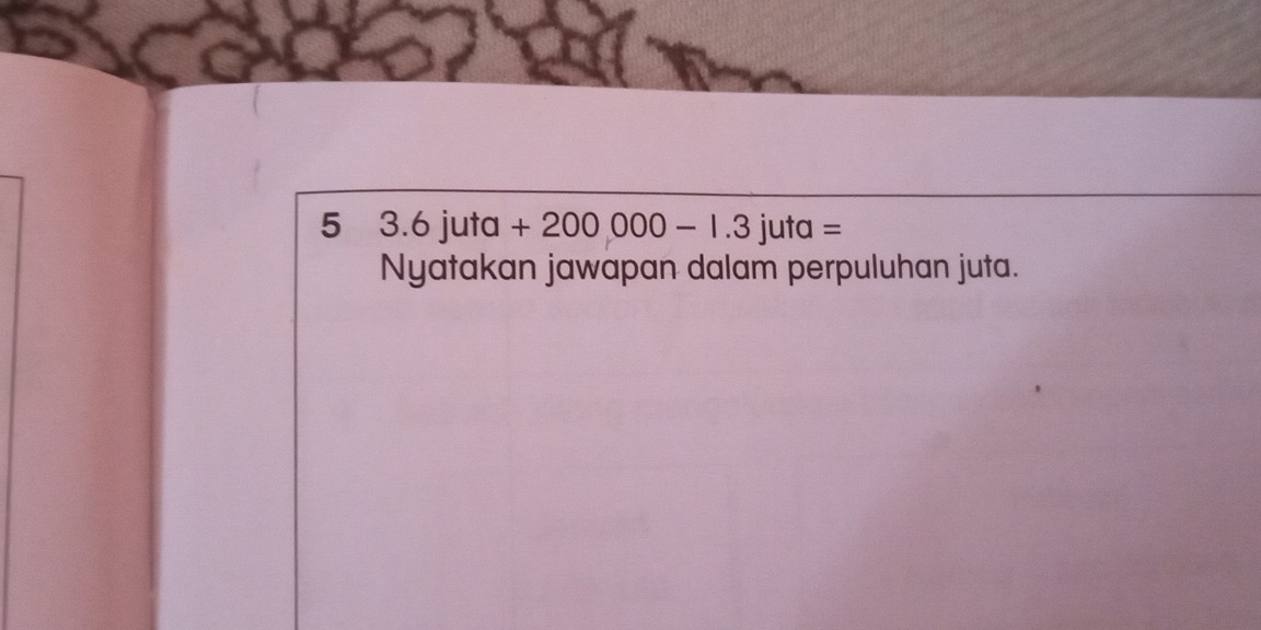 5 3.6juta+200,000-1.3juta=
Nyatakan jawapan dalam perpuluhan juta.