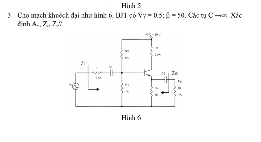 Hình 5
3. Cho mạch khuếch đại như hình 6, BJT có Vgamma =0,5;beta =50. Các tyCto ∈fty. Xác
định A_v,Z_i,Z_0