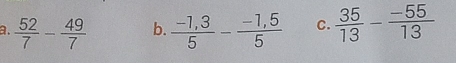  52/7 - 49/7  b.  (-1,3)/5 - (-1,5)/5  C.  35/13 - (-55)/13 