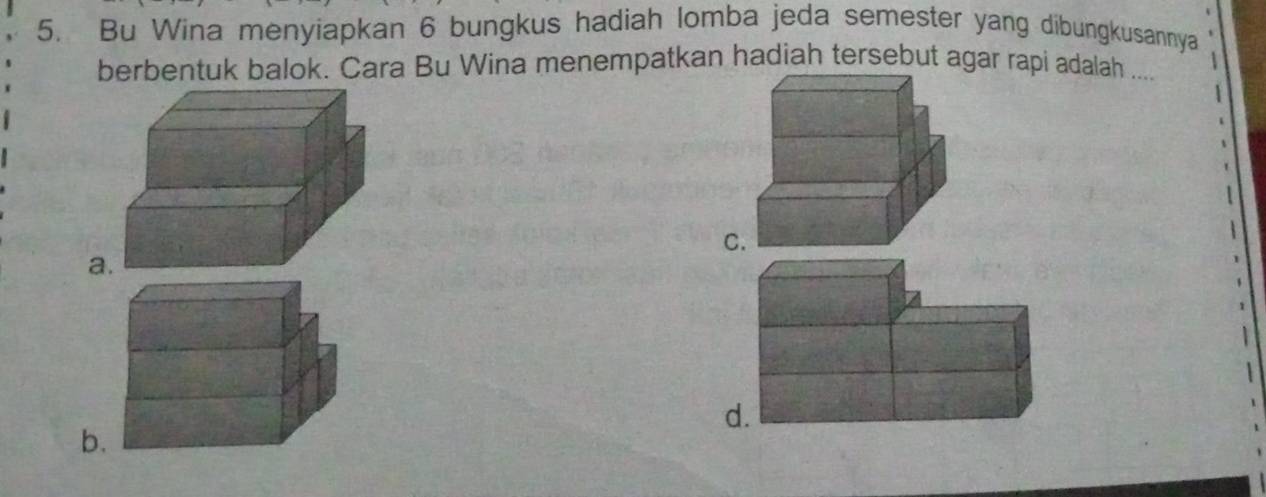 Bu Wina menyiapkan 6 bungkus hadiah lomba jeda semester yang dibungkusannya
berbentuk balok. Cara Bu Wina menempatkan hadiah tersebut agar rapi adalah ....
C
a
d.
b