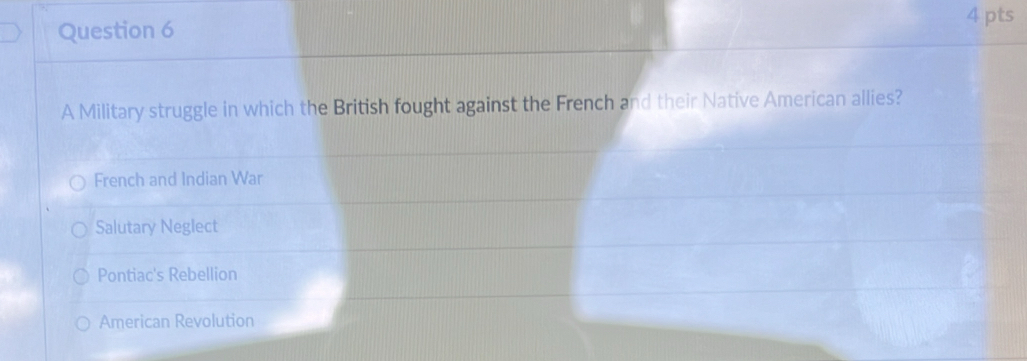 A Military struggle in which the British fought against the French and their Native American allies?
French and Indian War
Salutary Neglect
Pontiac's Rebellion
American Revolution