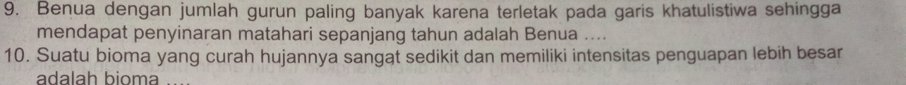 Benua dengan jumlah gurun paling banyak karena terletak pada garis khatulistiwa sehingga 
mendapat penyinaran matahari sepanjang tahun adalah Benua .... 
10. Suatu bioma yang curah hujannya sangat sedikit dan memiliki intensitas penguapan lebih besar 
adalah bioma