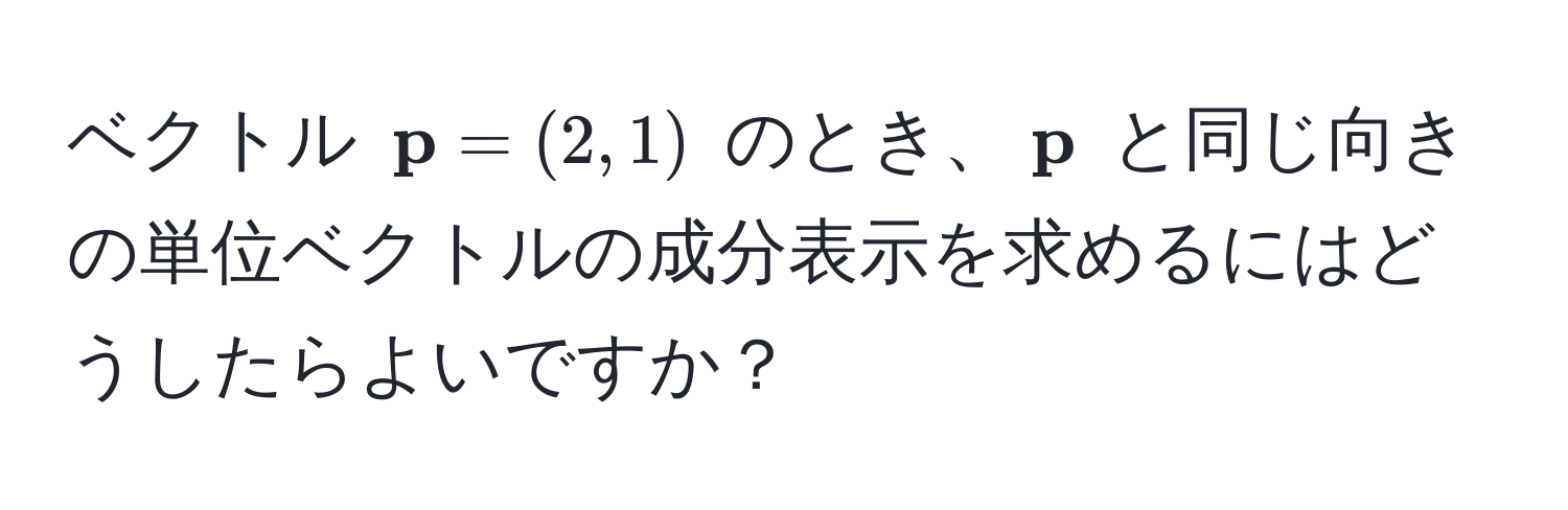 ベクトル $ p = (2, 1)$ のとき、$ p$ と同じ向きの単位ベクトルの成分表示を求めるにはどうしたらよいですか？