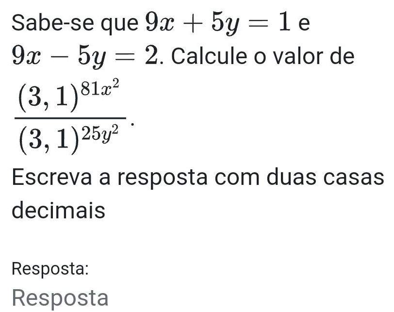 Sabe-se que 9x+5y=1 e
9x-5y=2. Calcule o valor de
frac (3,1)^81x^2(3,1)^25y^2. 
Escreva a resposta com duas casas
decimais
Resposta:
Resposta