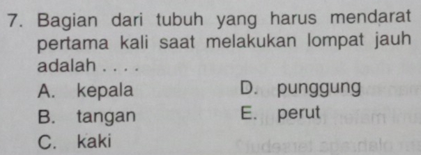 Bagian dari tubuh yang harus mendarat
pertama kali saat melakukan lompat jauh
adalah . . . .
A. kepala D. punggung
B. tangan E. perut
C. kaki