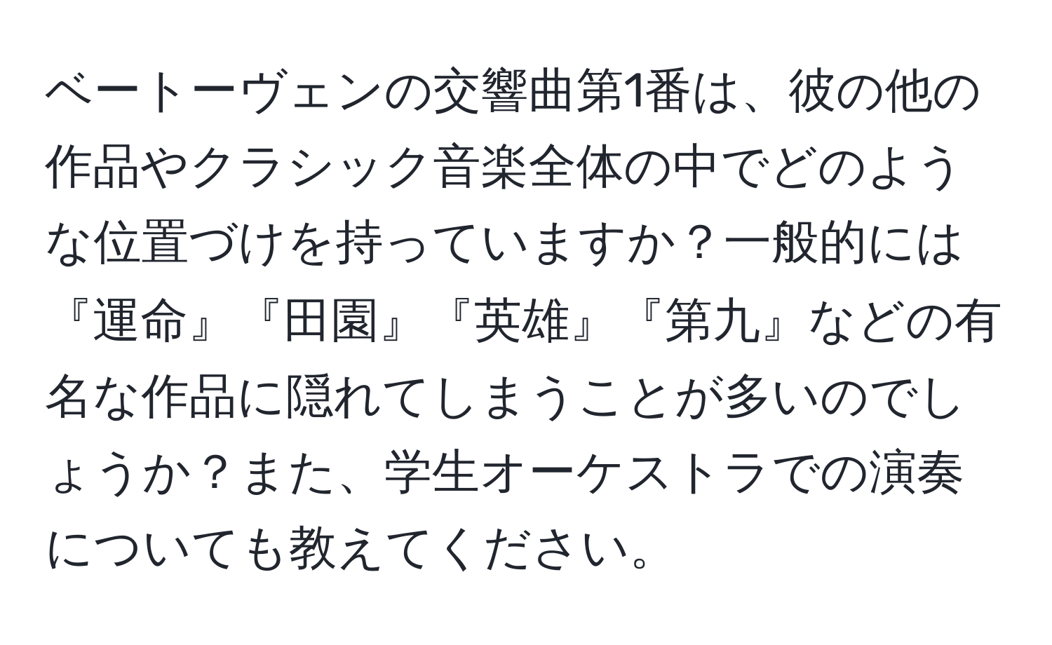 ベートーヴェンの交響曲第1番は、彼の他の作品やクラシック音楽全体の中でどのような位置づけを持っていますか？一般的には『運命』『田園』『英雄』『第九』などの有名な作品に隠れてしまうことが多いのでしょうか？また、学生オーケストラでの演奏についても教えてください。