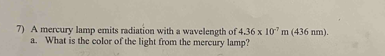 A mercury lamp emits radiation with a wavelength of 4.36* 10^(-7)m (4 · 3 h xto x n). 
a. What is the color of the light from the mercury lamp?