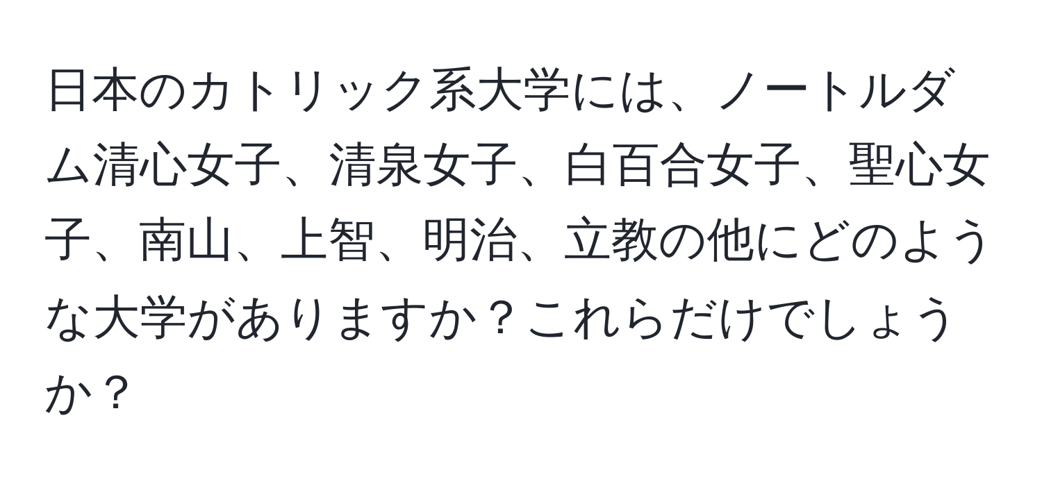 日本のカトリック系大学には、ノートルダム清心女子、清泉女子、白百合女子、聖心女子、南山、上智、明治、立教の他にどのような大学がありますか？これらだけでしょうか？