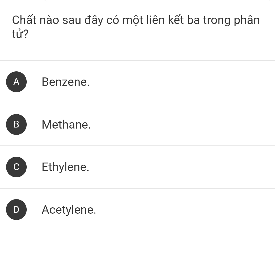 Chất nào sau đây có một liên kết ba trong phân
tử?
A Benzene.
B Methane.
Ethylene.
D Acetylene.