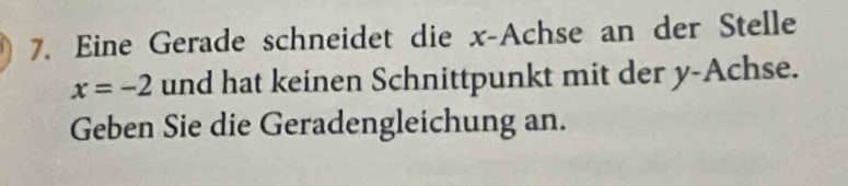 Eine Gerade schneidet die x -Achse an der Stelle
x=-2 und hat keinen Schnittpunkt mit der y -Achse. 
Geben Sie die Geradengleichung an.