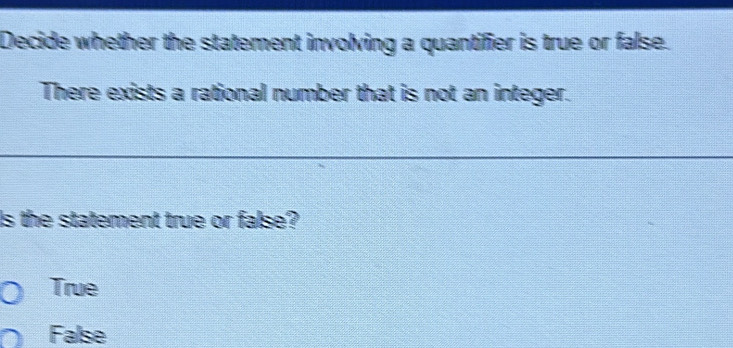 Decide whether the statement involving a quantifier is true or false.
There exists a rational number that is not an integer.
Is the statement true or false?
True
False