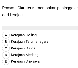 Prasasti Ciaruteum merupakan peninggalan
dari kerajaan....
A Kerajaan Ho ling
B Kerajaan Tarumanegara
C Kerajaan Sunda
D Kerajaan Medang
E Kerajaan Sriwijaya