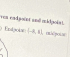 ven endpoint and midpoint. 
) Endpoint: (-8,8) , midpoint: