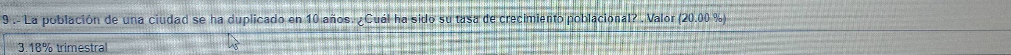 9 .- La población de una ciudad se ha duplicado en 10 años. ¿Cuál ha sido su tasa de crecimiento poblacional? . Valor (20.00 %)
3.18% trimestral