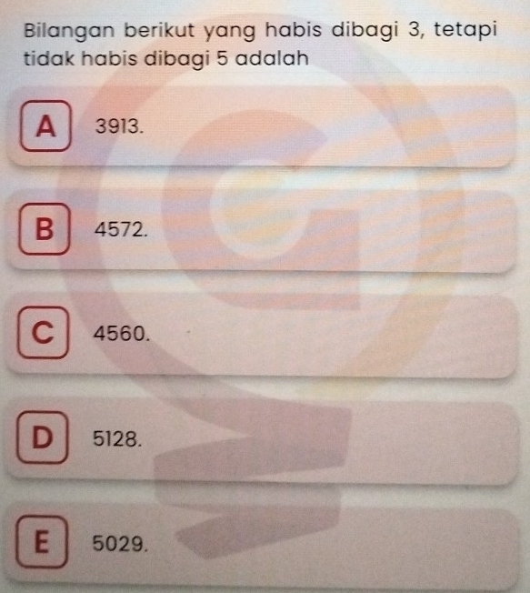 Bilangan berikut yang habis dibagi 3, tetapi
tidak habis dibagi 5 adalah
A 3913.
B 4572.
C 4560.
D 5128.
E 5029.