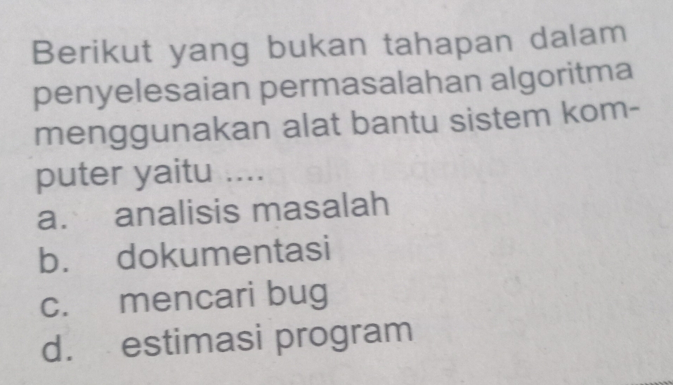 Berikut yang bukan tahapan dalam
penyelesaian permasalahan algoritma
menggunakan alat bantu sistem kom-
puter yaitu ....
a. analisis masalah
b. dokumentasi
c. mencari bug
d. estimasi program