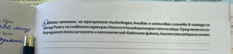 Ipe3 
_ 
3. дкери запомня, че прочутият пьлΚоводεи Аниδаι ε нелолεδаι сιоκοвε δлολоςε eu 
срешу Ρим и че славният адмирал Нелсьн е колекиμонυрал дтинνлίна, Πроννете το ια 
kyue 
боредна оm тези личности и запишете най-Важните факти, коυтослеоекрннν генεа 
_ 
_