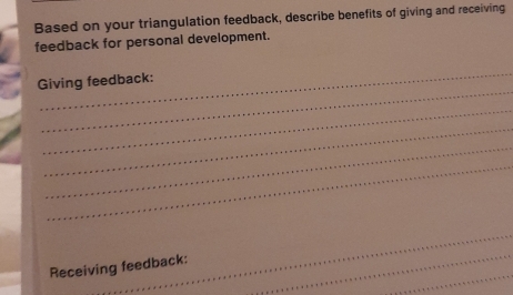 Based on your triangulation feedback, describe benefits of giving and receiving 
feedback for personal development. 
_ 
_ 
Giving feedback: 
_ 
_ 
_ 
_ 
_ 
_ 
Receiving feedback: 
_