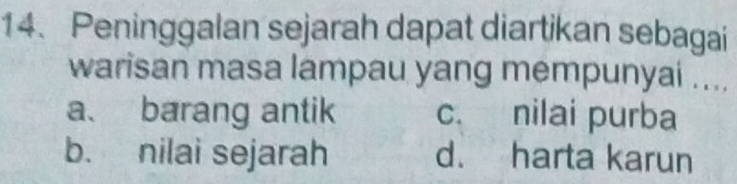 Peninggalan sejarah dapat diartikan sebagai
warisan masa lampau yang mempunyai ....
a、 barang antik c. nilai purba
b. nilai sejarah d. harta karun