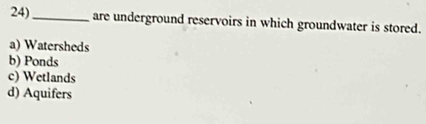 24)_ are underground reservoirs in which groundwater is stored.
a) Watersheds
b) Ponds
c) Wetlands
d) Aquifers