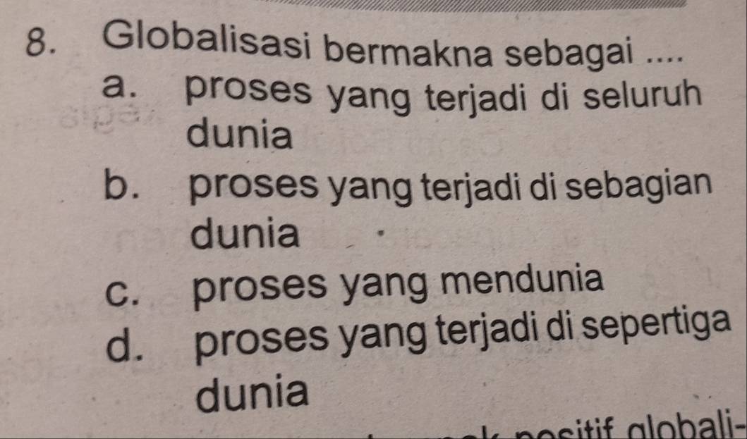 Globalisasi bermakna sebagai ....
a. proses yang terjadi di seluruh
dunia
b. proses yang terjadi di sebagian
dunia
c. proses yang mendunia
d. proses yang terjadi di sepertiga
dunia
asitif globali-