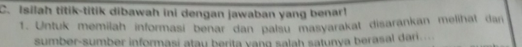 Isilah titik-titik dibawah ini dengan jawaban yang benar! 
1. Untuk memilah informasi benar dan palsu masyarakat disarankan melihat dan 
sumber-sumber informasi atau berita vang salah satunya berasal dari....