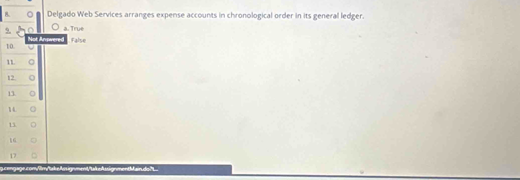 Delgado Web Services arranges expense accounts in chronological order in its general ledger.
9. a. True
Not Answered False
10.
11
12.
13.
14.
15
16
17
g.cengage.com/ilm/takeAssignment/takeAssignmentMain.do?t...