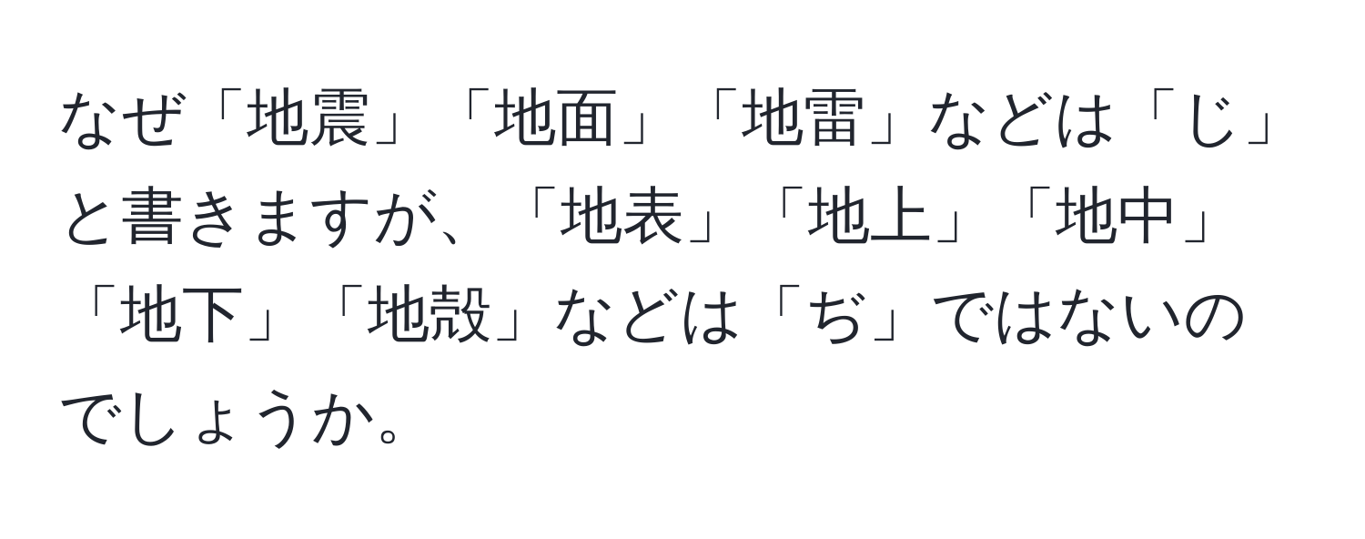 なぜ「地震」「地面」「地雷」などは「じ」と書きますが、「地表」「地上」「地中」「地下」「地殻」などは「ぢ」ではないのでしょうか。