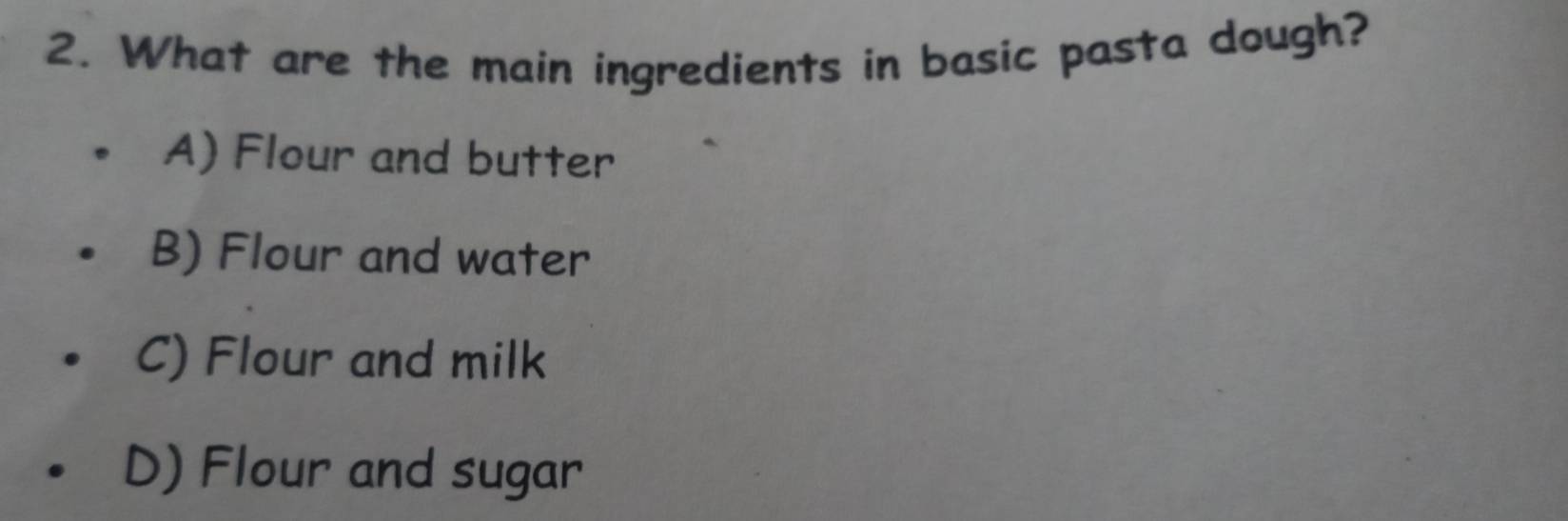 What are the main ingredients in basic pasta dough?
A) Flour and butter
B) Flour and water
C) Flour and milk
D) Flour and sugar