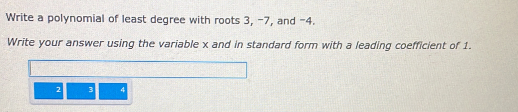 Write a polynomial of least degree with roots 3, -7, and -4. 
Write your answer using the variable x and in standard form with a leading coefficient of 1.
2 3 4