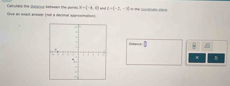 Calculate the distance between the points N=(-8,0) and L=(-2,-3) in the coordinate plane. 
Give an exact answer (not a decimal approximation). 
Distance: □
 □ /□   sqrt(□ ) 
×